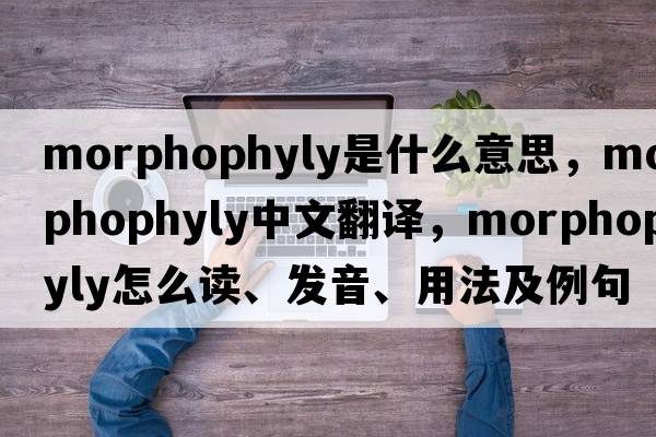 morphophyly是什么意思，morphophyly中文翻譯，morphophyly怎么讀、發(fā)音、用法及例句