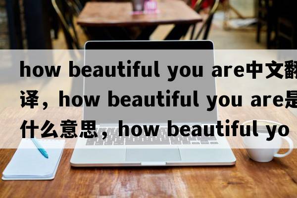 how beautiful you are中文翻譯，how beautiful you are是什么意思，how beautiful you are發(fā)音、用法及例句