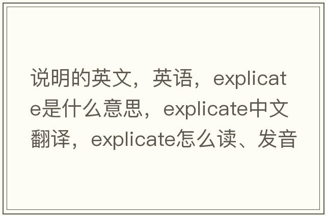 說(shuō)明的英文，英語(yǔ)，explicate是什么意思，explicate中文翻譯，explicate怎么讀、發(fā)音、用法及例句