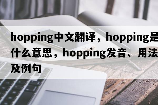 hopping中文翻譯，hopping是什么意思，hopping發(fā)音、用法及例句
