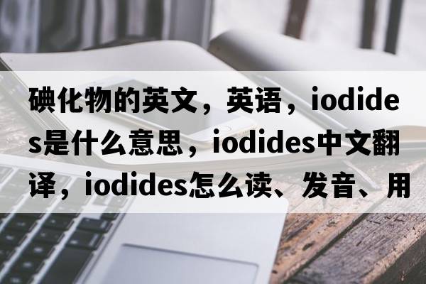 碘化物的英文，英語(yǔ)，iodides是什么意思，iodides中文翻譯，iodides怎么讀、發(fā)音、用法及例句