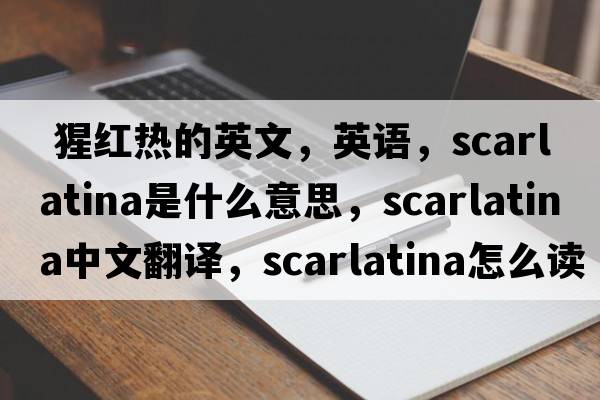  猩紅熱的英文，英語(yǔ)，scarlatina是什么意思，scarlatina中文翻譯，scarlatina怎么讀、發(fā)音、用法及例句