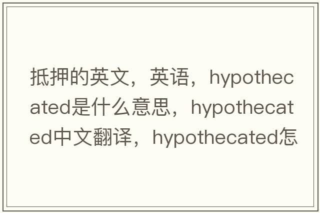 抵押的英文，英語(yǔ)，hypothecated是什么意思，hypothecated中文翻譯，hypothecated怎么讀、發(fā)音、用法及例句