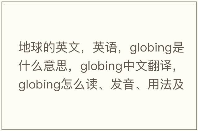地球的英文，英語(yǔ)，globing是什么意思，globing中文翻譯，globing怎么讀、發(fā)音、用法及例句