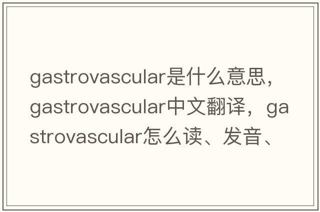 gastrovascular是什么意思，gastrovascular中文翻譯，gastrovascular怎么讀、發(fā)音、用法及例句