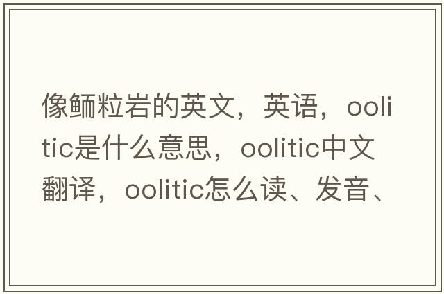 像鮞粒巖的英文，英語(yǔ)，oolitic是什么意思，oolitic中文翻譯，oolitic怎么讀、發(fā)音、用法及例句