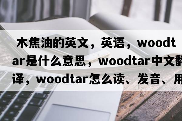  木焦油的英文，英語(yǔ)，woodtar是什么意思，woodtar中文翻譯，woodtar怎么讀、發(fā)音、用法及例句