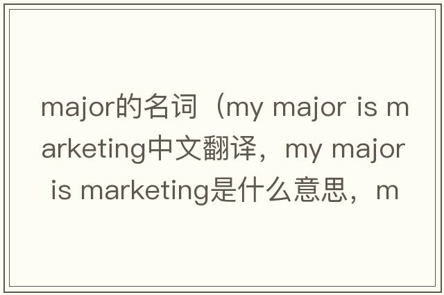 major的名詞（my major is marketing中文翻譯，my major is marketing是什么意思，my major is marketing發(fā)音、用法及例句）