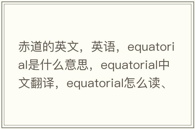 赤道的英文，英語(yǔ)，equatorial是什么意思，equatorial中文翻譯，equatorial怎么讀、發(fā)音、用法及例句
