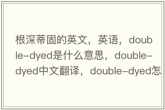 根深蒂固的英文，英語(yǔ)，double-dyed是什么意思，double-dyed中文翻譯，double-dyed怎么讀、發(fā)音、用法及例句