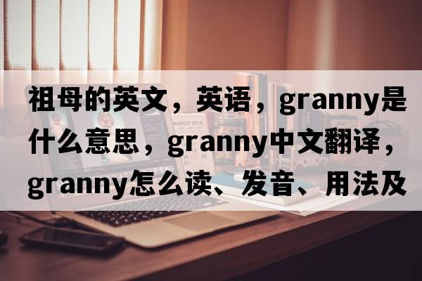 祖母的英文，英語(yǔ)，granny是什么意思，granny中文翻譯，granny怎么讀、發(fā)音、用法及例句