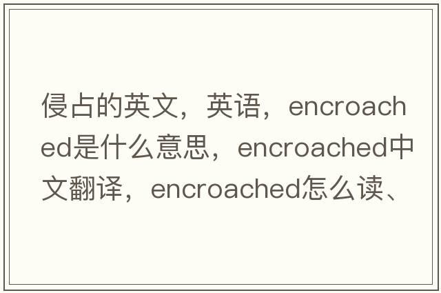 侵占的英文，英語(yǔ)，encroached是什么意思，encroached中文翻譯，encroached怎么讀、發(fā)音、用法及例句