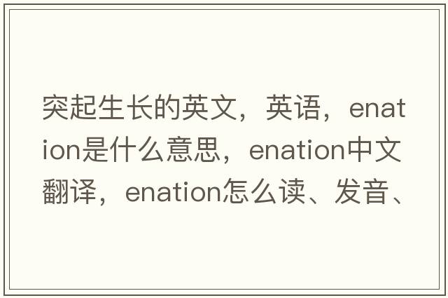 突起生長(cháng)的英文，英語(yǔ)，enation是什么意思，enation中文翻譯，enation怎么讀、發(fā)音、用法及例句