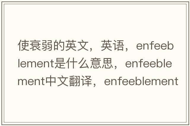 使衰弱的英文，英語(yǔ)，enfeeblement是什么意思，enfeeblement中文翻譯，enfeeblement怎么讀、發(fā)音、用法及例句