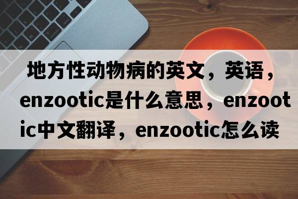  地方性動(dòng)物病的英文，英語(yǔ)，enzootic是什么意思，enzootic中文翻譯，enzootic怎么讀、發(fā)音、用法及例句