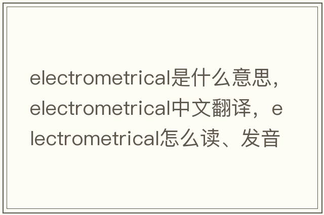 electrometrical是什么意思，electrometrical中文翻譯，electrometrical怎么讀、發(fā)音、用法及例句