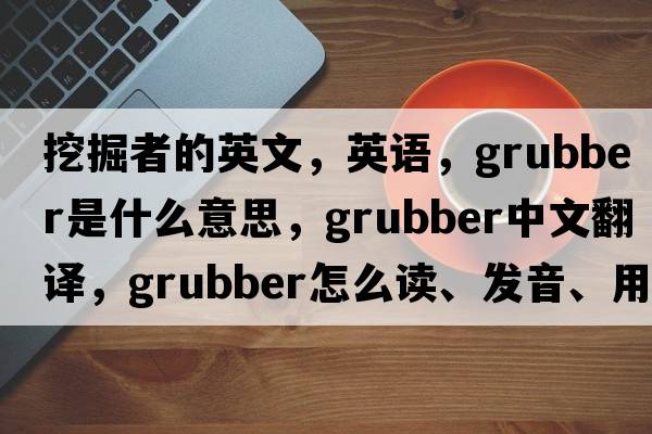 挖掘者的英文，英語(yǔ)，grubber是什么意思，grubber中文翻譯，grubber怎么讀、發(fā)音、用法及例句