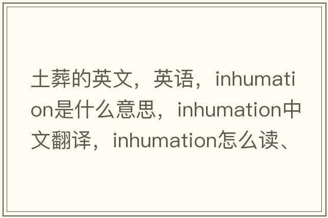 土葬的英文，英語(yǔ)，inhumation是什么意思，inhumation中文翻譯，inhumation怎么讀、發(fā)音、用法及例句