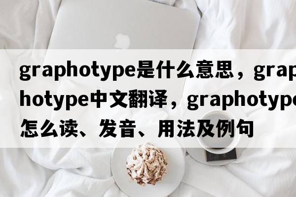 graphotype是什么意思，graphotype中文翻譯，graphotype怎么讀、發(fā)音、用法及例句