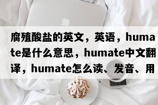 腐殖酸鹽的英文，英語(yǔ)，humate是什么意思，humate中文翻譯，humate怎么讀、發(fā)音、用法及例句