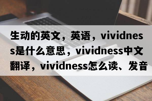 生動(dòng)的英文，英語(yǔ)，vividness是什么意思，vividness中文翻譯，vividness怎么讀、發(fā)音、用法及例句