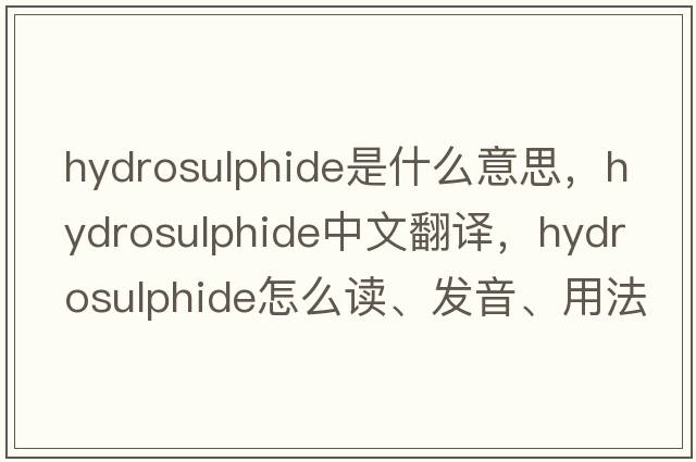 hydrosulphide是什么意思，hydrosulphide中文翻譯，hydrosulphide怎么讀、發(fā)音、用法及例句