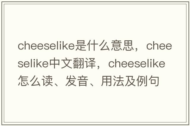 cheeselike是什么意思，cheeselike中文翻譯，cheeselike怎么讀、發(fā)音、用法及例句