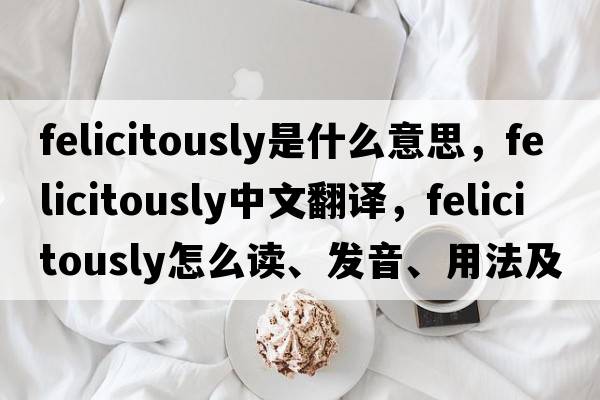 felicitously是什么意思，felicitously中文翻譯，felicitously怎么讀、發(fā)音、用法及例句