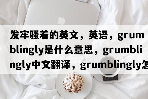 發(fā)牢騷著(zhù)的英文，英語(yǔ)，grumblingly是什么意思，grumblingly中文翻譯，grumblingly怎么讀、發(fā)音、用法及例句