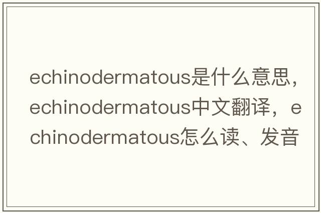 echinodermatous是什么意思，echinodermatous中文翻譯，echinodermatous怎么讀、發(fā)音、用法及例句