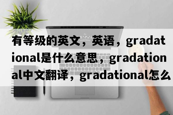 有等級的英文，英語(yǔ)，gradational是什么意思，gradational中文翻譯，gradational怎么讀、發(fā)音、用法及例句