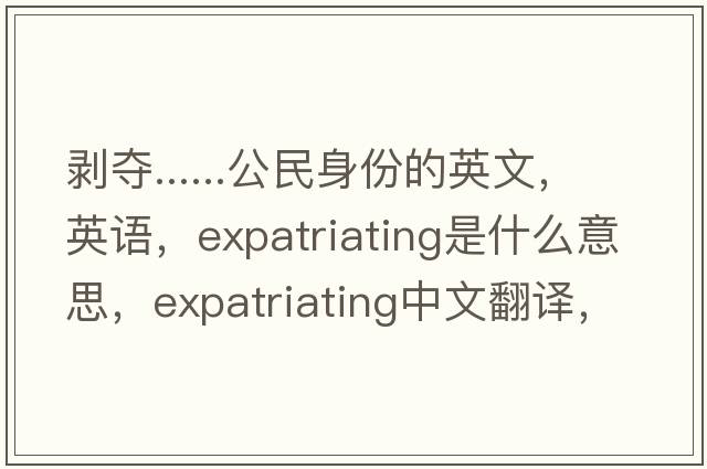 剝奪......公民身份的英文，英語(yǔ)，expatriating是什么意思，expatriating中文翻譯，expatriating怎么讀、發(fā)音、用法及例句