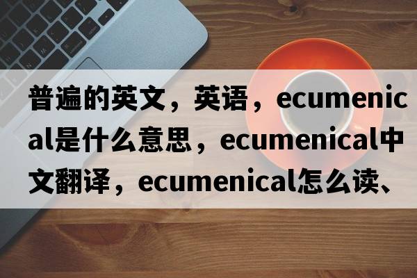 普遍的英文，英語(yǔ)，ecumenical是什么意思，ecumenical中文翻譯，ecumenical怎么讀、發(fā)音、用法及例句