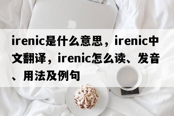 irenic是什么意思，irenic中文翻譯，irenic怎么讀、發(fā)音、用法及例句