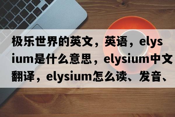極樂(lè )世界的英文，英語(yǔ)，Elysium是什么意思，Elysium中文翻譯，Elysium怎么讀、發(fā)音、用法及例句