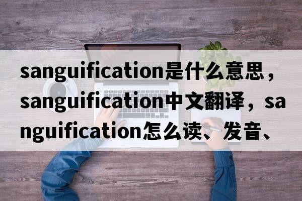 sanguification是什么意思，sanguification中文翻譯，sanguification怎么讀、發(fā)音、用法及例句