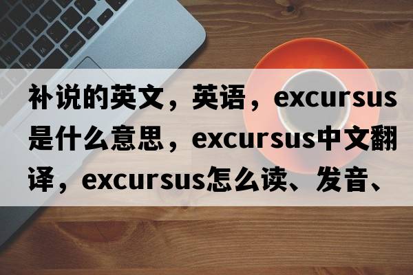 補說(shuō)的英文，英語(yǔ)，excursus是什么意思，excursus中文翻譯，excursus怎么讀、發(fā)音、用法及例句