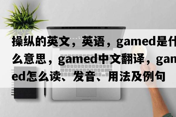 操縱的英文，英語(yǔ)，gamed是什么意思，gamed中文翻譯，gamed怎么讀、發(fā)音、用法及例句