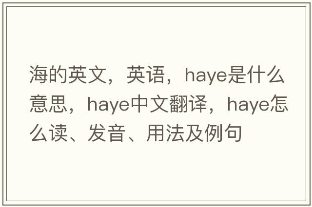 海的英文，英語(yǔ)，Haye是什么意思，Haye中文翻譯，Haye怎么讀、發(fā)音、用法及例句