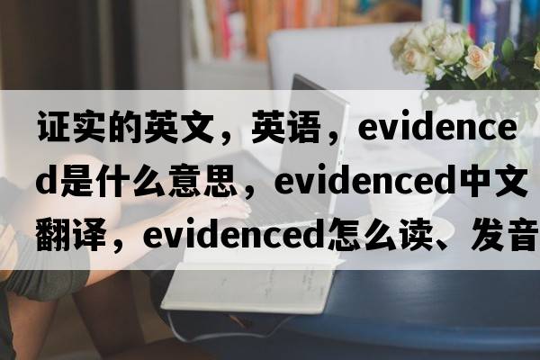 證實(shí)的英文，英語(yǔ)，evidenced是什么意思，evidenced中文翻譯，evidenced怎么讀、發(fā)音、用法及例句