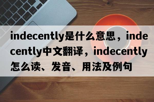 indecently是什么意思，indecently中文翻譯，indecently怎么讀、發(fā)音、用法及例句