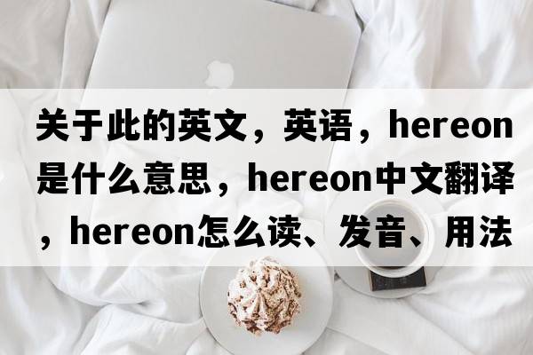 關(guān)于此的英文，英語(yǔ)，hereon是什么意思，hereon中文翻譯，hereon怎么讀、發(fā)音、用法及例句