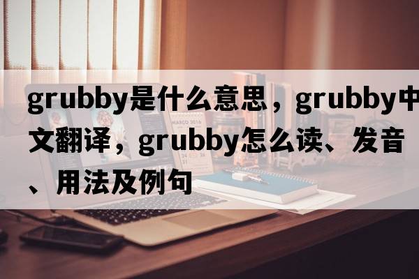 grubby是什么意思，grubby中文翻譯，grubby怎么讀、發(fā)音、用法及例句