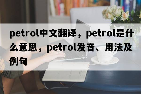 petrol中文翻譯，petrol是什么意思，petrol發(fā)音、用法及例句