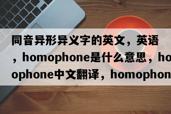 同音異形異義字的英文，英語(yǔ)，homophone是什么意思，homophone中文翻譯，homophone怎么讀、發(fā)音、用法及例句