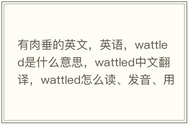 有肉垂的英文，英語(yǔ)，wattled是什么意思，wattled中文翻譯，wattled怎么讀、發(fā)音、用法及例句
