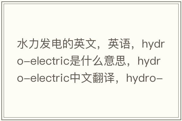 水力發(fā)電的英文，英語(yǔ)，hydro-electric是什么意思，hydro-electric中文翻譯，hydro-electric怎么讀、發(fā)音、用法及例句
