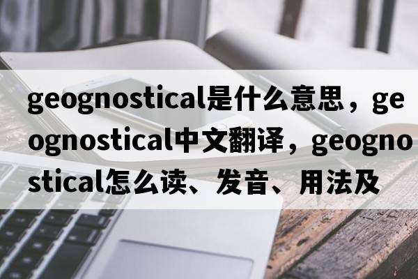geognostical是什么意思，geognostical中文翻譯，geognostical怎么讀、發(fā)音、用法及例句