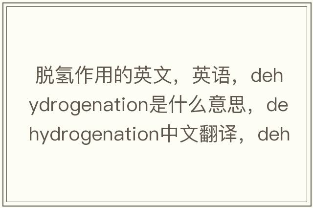  脫氫作用的英文，英語(yǔ)，dehydrogenation是什么意思，dehydrogenation中文翻譯，dehydrogenation怎么讀、發(fā)音、用法及例句