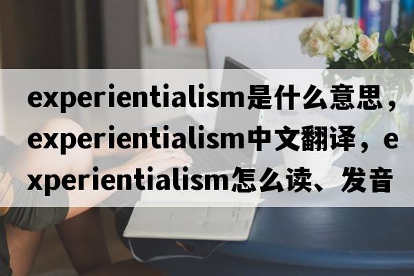 experientialism是什么意思，experientialism中文翻譯，experientialism怎么讀、發(fā)音、用法及例句